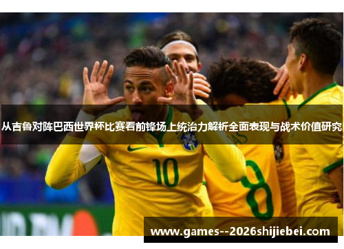 从吉鲁对阵巴西世界杯比赛看前锋场上统治力解析全面表现与战术价值研究