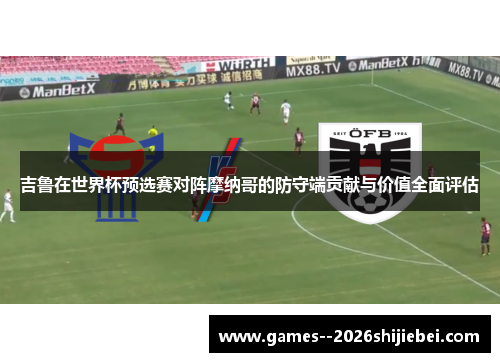 吉鲁在世界杯预选赛对阵摩纳哥的防守端贡献与价值全面评估