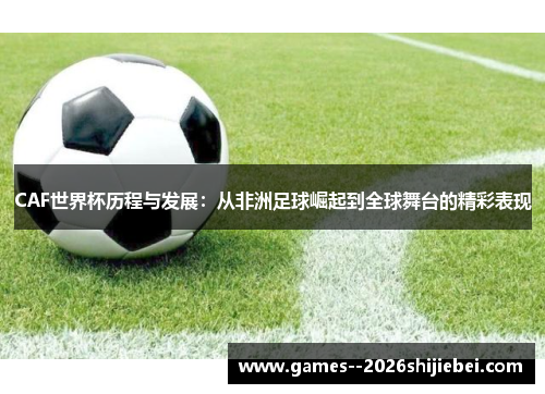 CAF世界杯历程与发展：从非洲足球崛起到全球舞台的精彩表现
