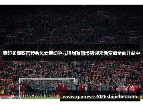 英超冬窗收官转会风云搅动争冠格局赛前形势迎来新变数全面升温中