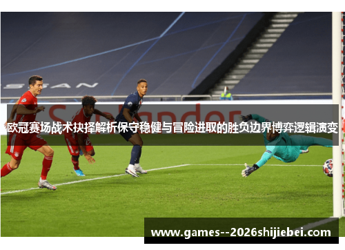 欧冠赛场战术抉择解析保守稳健与冒险进取的胜负边界博弈逻辑演变