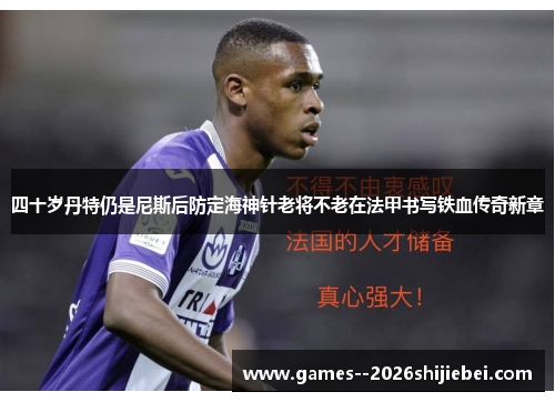 四十岁丹特仍是尼斯后防定海神针老将不老在法甲书写铁血传奇新章
