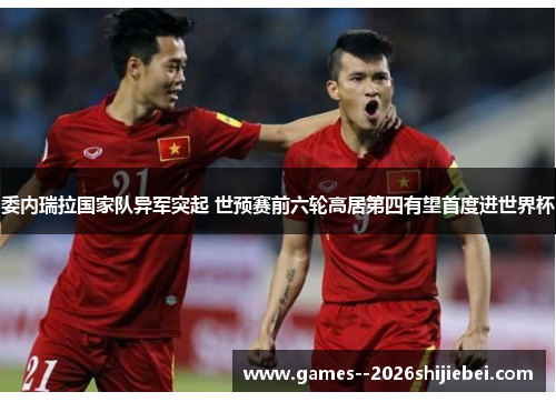 委内瑞拉国家队异军突起 世预赛前六轮高居第四有望首度进世界杯