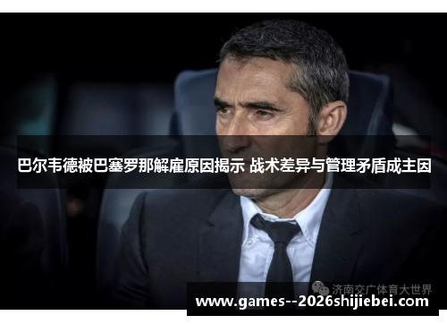 巴尔韦德被巴塞罗那解雇原因揭示 战术差异与管理矛盾成主因