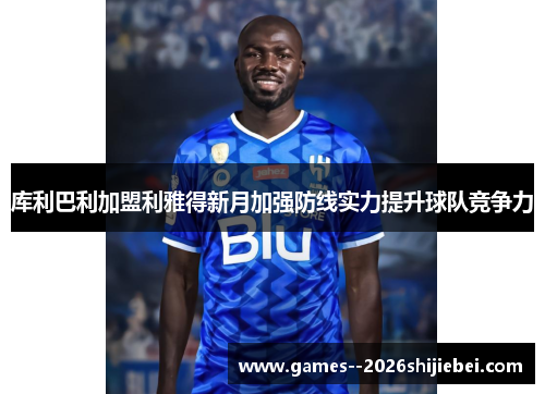 库利巴利加盟利雅得新月加强防线实力提升球队竞争力