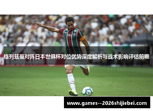 格列兹曼对阵日本世俱杯对位优势深度解析与战术影响评估前瞻