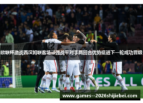 欧联杯激战西汉姆联客场顽强战平对手两回合优势挺进下一轮成功晋级