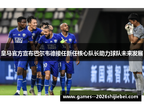 皇马官方宣布巴尔韦德接任新任核心队长助力球队未来发展