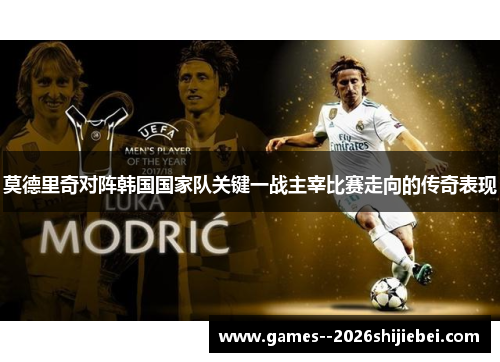 莫德里奇对阵韩国国家队关键一战主宰比赛走向的传奇表现