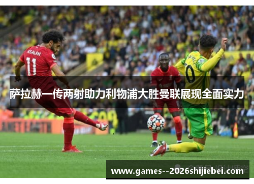 萨拉赫一传两射助力利物浦大胜曼联展现全面实力