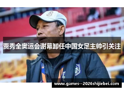 贾秀全奥运会谢幕卸任中国女足主帅引关注 贾秀全奥运会谢幕卸任中国女足主帅引关注