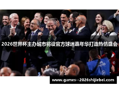 2026世界杯主办城市将设官方球迷嘉年华打造热情盛会