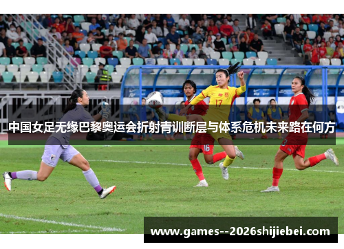 中国女足无缘巴黎奥运会折射青训断层与体系危机未来路在何方 中国女足无缘巴黎奥运会折射青训断层与体系危机未来路在何方