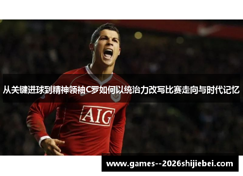 从关键进球到精神领袖C罗如何以统治力改写比赛走向与时代记忆 从关键进球到精神领袖C罗如何以统治力改写比赛走向与时代记忆