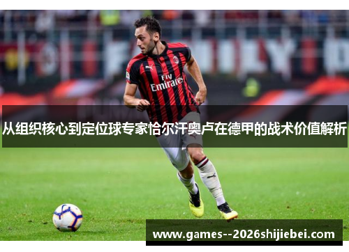 从组织核心到定位球专家恰尔汗奥卢在德甲的战术价值解析 从组织核心到定位球专家恰尔汗奥卢在德甲的战术价值解析