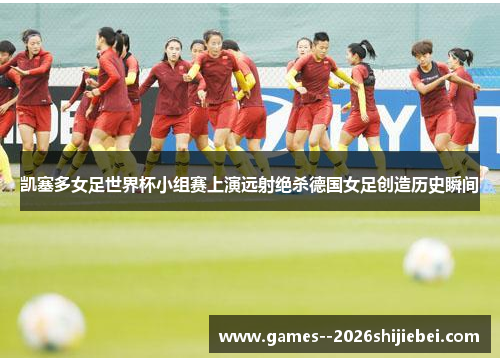 凯塞多女足世界杯小组赛上演远射绝杀德国女足创造历史瞬间 凯塞多女足世界杯小组赛上演远射绝杀德国女足创造历史瞬间