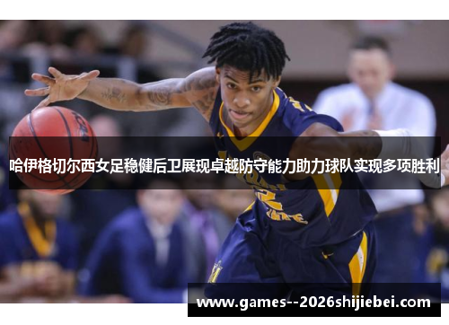 哈伊格切尔西女足稳健后卫展现卓越防守能力助力球队实现多项胜利 哈伊格切尔西女足稳健后卫展现卓越防守能力助力球队实现多项胜利