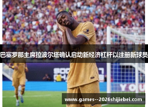巴塞罗那主席拉波尔塔确认启动新经济杠杆以注册新球员 巴塞罗那主席拉波尔塔确认启动新经济杠杆以注册新球员