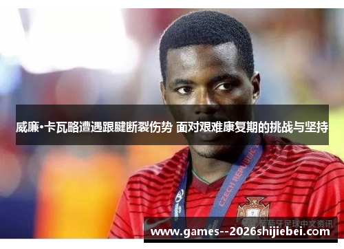 威廉·卡瓦略遭遇跟腱断裂伤势 面对艰难康复期的挑战与坚持