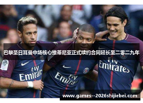 巴黎圣日耳曼中场核心维蒂尼亚正式续约合同延长至二零二九年 巴黎圣日耳曼中场核心维蒂尼亚正式续约合同延长至二零二九年