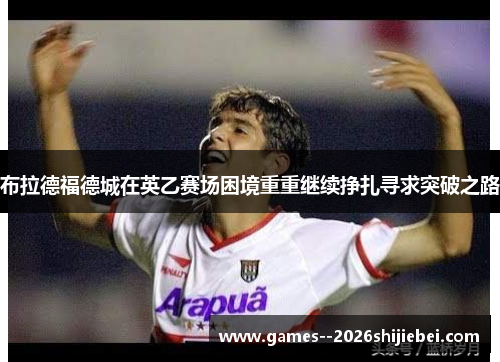 布拉德福德城在英乙赛场困境重重继续挣扎寻求突破之路