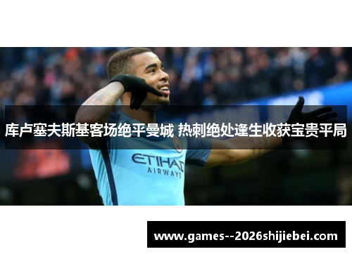 库卢塞夫斯基客场绝平曼城 热刺绝处逢生收获宝贵平局 库卢塞夫斯基客场绝平曼城 热刺绝处逢生收获宝贵平局