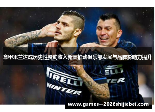 意甲米兰达成历史性赞助收入新高推动俱乐部发展与品牌影响力提升 意甲米兰达成历史性赞助收入新高推动俱乐部发展与品牌影响力提升