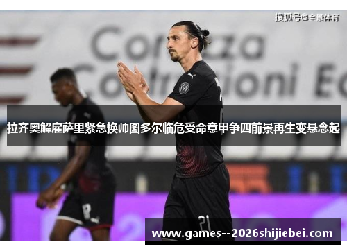 拉齐奥解雇萨里紧急换帅图多尔临危受命意甲争四前景再生变悬念起