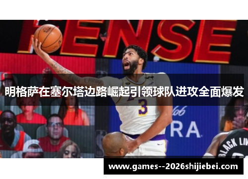 明格萨在塞尔塔边路崛起引领球队进攻全面爆发