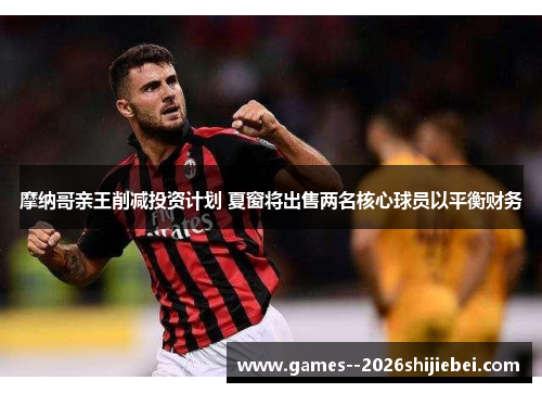 摩纳哥亲王削减投资计划 夏窗将出售两名核心球员以平衡财务
