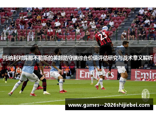 托纳利对阵那不勒斯的英超防守端综合价值评估研究与战术意义解析 托纳利对阵那不勒斯的英超防守端综合价值评估研究与战术意义解析