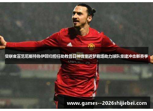 曼联官宣范尼斯特鲁伊回归担任助教昔日神锋重返梦剧场助力球队重建冲击新赛季