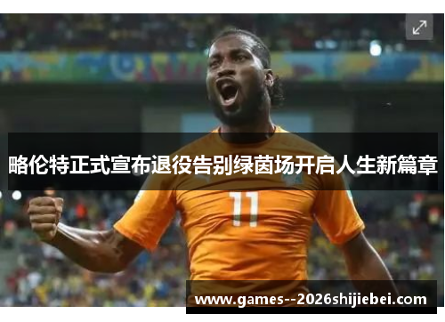 略伦特正式宣布退役告别绿茵场开启人生新篇章