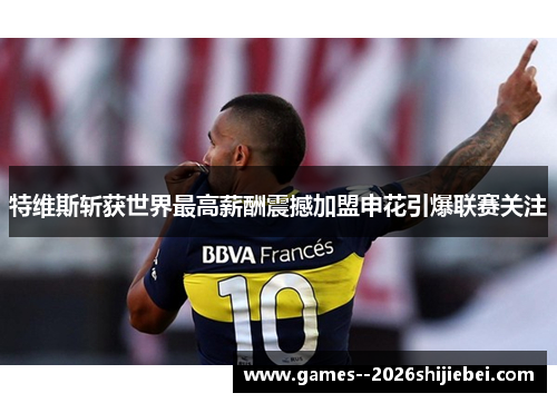 特维斯斩获世界最高薪酬震撼加盟申花引爆联赛关注