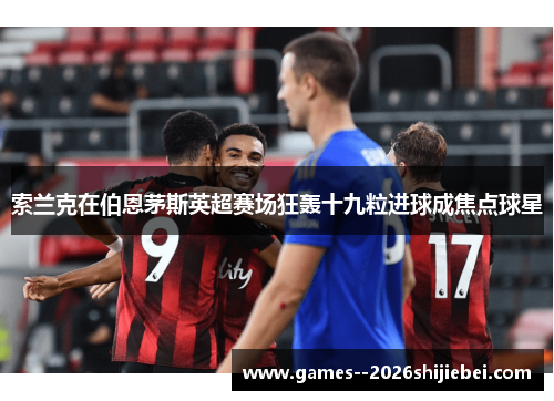 索兰克在伯恩茅斯英超赛场狂轰十九粒进球成焦点球星