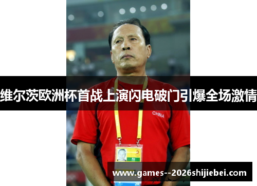 维尔茨欧洲杯首战上演闪电破门引爆全场激情