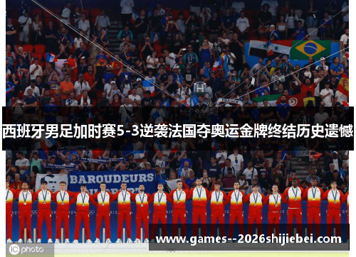 西班牙男足加时赛5-3逆袭法国夺奥运金牌终结历史遗憾