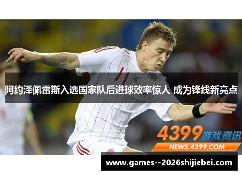 阿约泽佩雷斯入选国家队后进球效率惊人 成为锋线新亮点