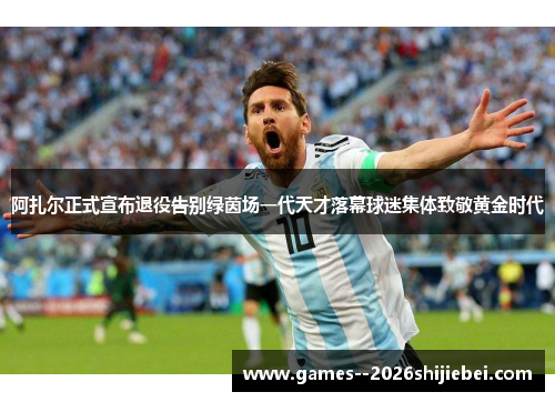 阿扎尔正式宣布退役告别绿茵场一代天才落幕球迷集体致敬黄金时代