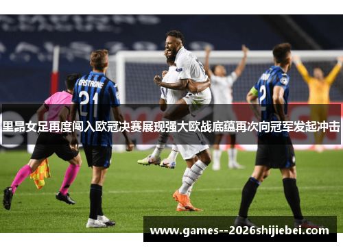 里昂女足再度闯入欧冠决赛展现强大欧战底蕴再次向冠军发起冲击
