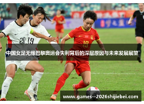 中国女足无缘巴黎奥运会失利背后的深层原因与未来发展展望
