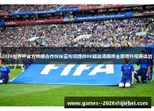 2026世界杯官方转播合作伙伴宣布将提供8K超高清画质全面提升观赛体验 2026世界杯官方转播合作伙伴宣布将提供8K超高清画质全面提升观赛体验