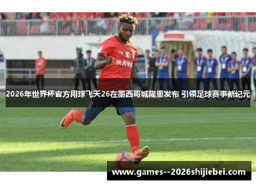2026年世界杯官方用球飞天26在墨西哥城隆重发布 引领足球赛事新纪元 2026年世界杯官方用球飞天26在墨西哥城隆重发布 引领足球赛事新纪元