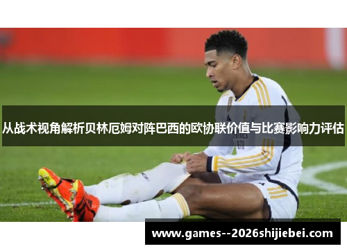 从战术视角解析贝林厄姆对阵巴西的欧协联价值与比赛影响力评估 从战术视角解析贝林厄姆对阵巴西的欧协联价值与比赛影响力评估