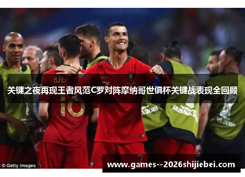 关键之夜再现王者风范C罗对阵摩纳哥世俱杯关键战表现全回顾 关键之夜再现王者风范C罗对阵摩纳哥世俱杯关键战表现全回顾
