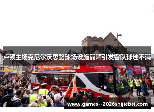 卢顿主场克尼尔沃思路球场设施简陋引发客队球迷不满