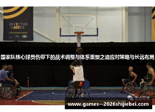 国家队核心球员伤停下的战术调整与体系重塑之道应对策略与长远布局