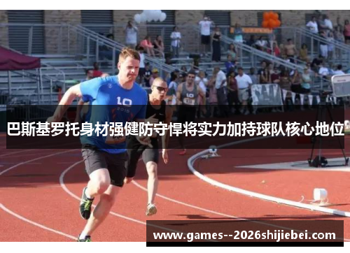 巴斯基罗托身材强健防守悍将实力加持球队核心地位
