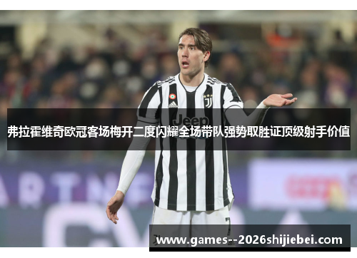 弗拉霍维奇欧冠客场梅开二度闪耀全场带队强势取胜证顶级射手价值 弗拉霍维奇欧冠客场梅开二度闪耀全场带队强势取胜证顶级射手价值