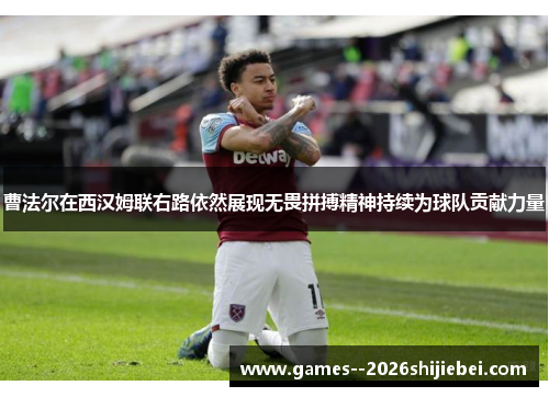 曹法尔在西汉姆联右路依然展现无畏拼搏精神持续为球队贡献力量
